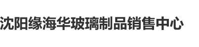 性爱网站免费内射沈阳缘海华玻璃制品销售中心